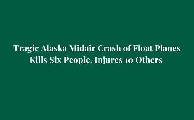 Tragic Alaska Midair Crash of Float Planes Kills Six People, Injures 10 Others