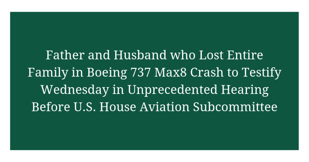 Father and Husband who Lost Entire Family in Boeing 737 Max8 Crash to Testify Wednesday in Unprecedented Hearing Before U.S. House Aviation Subcommittee