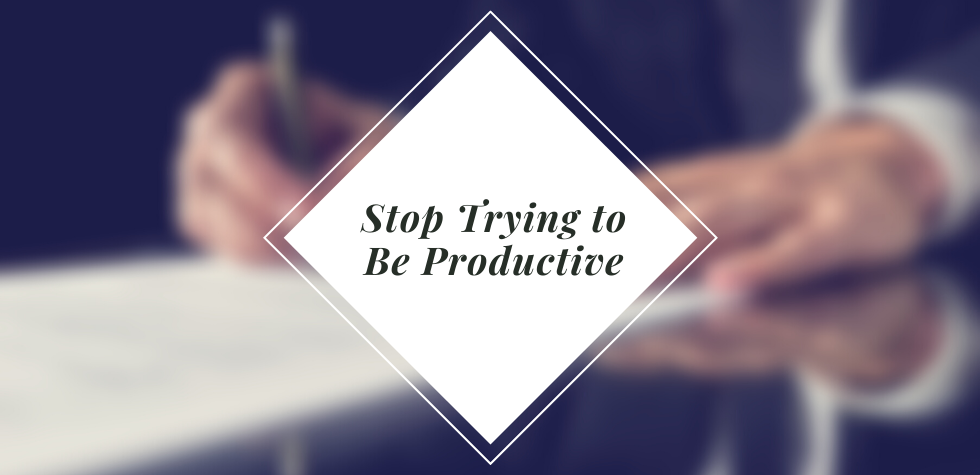 “Stop Trying to Be Productive”