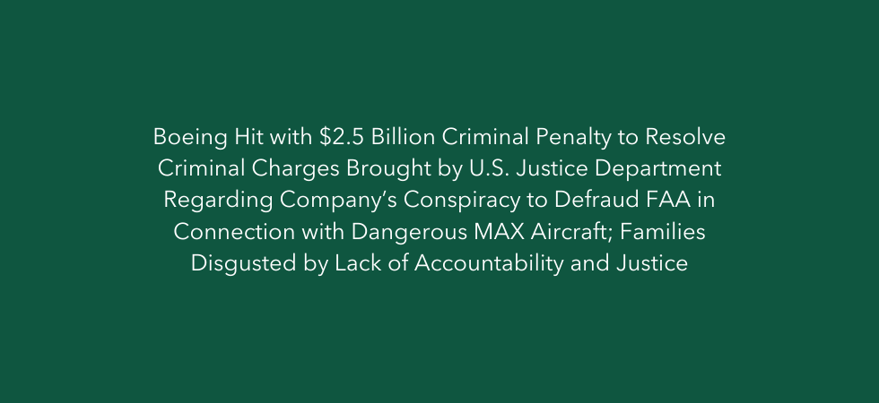 Boeing Hit with $2.5 Billion Criminal Penalty to Resolve Criminal Charges Brought by U.S. Justice Department Regarding Company’s Conspiracy to Defraud FAA in Connection with Dangerous MAX Aircraft; Families Disgusted by Lack of Accountability and Justice