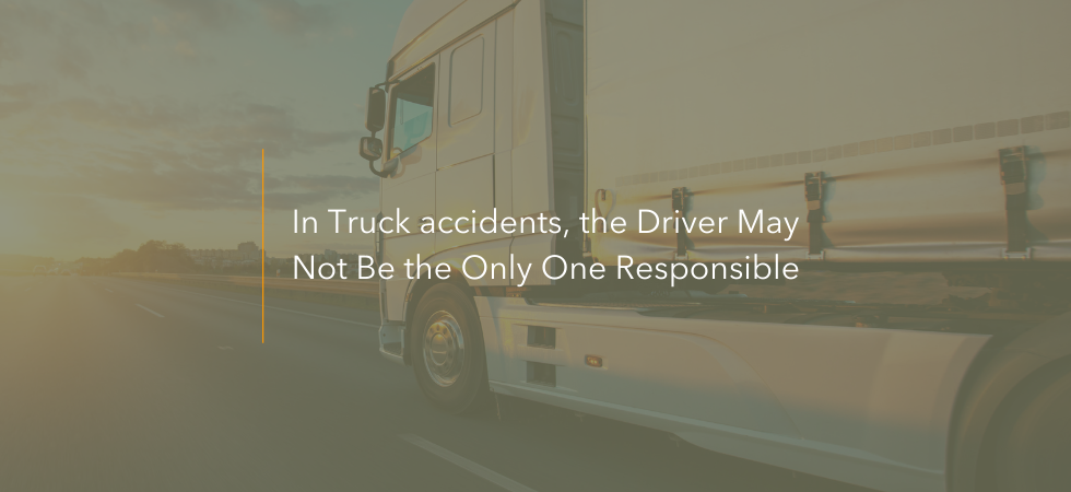 In Truck accidents, the Driver May Not Be the Only One Responsible