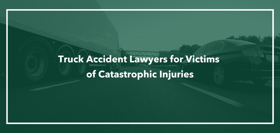 Truck Accident Lawyers for Victims of Catastrophic Injuries
