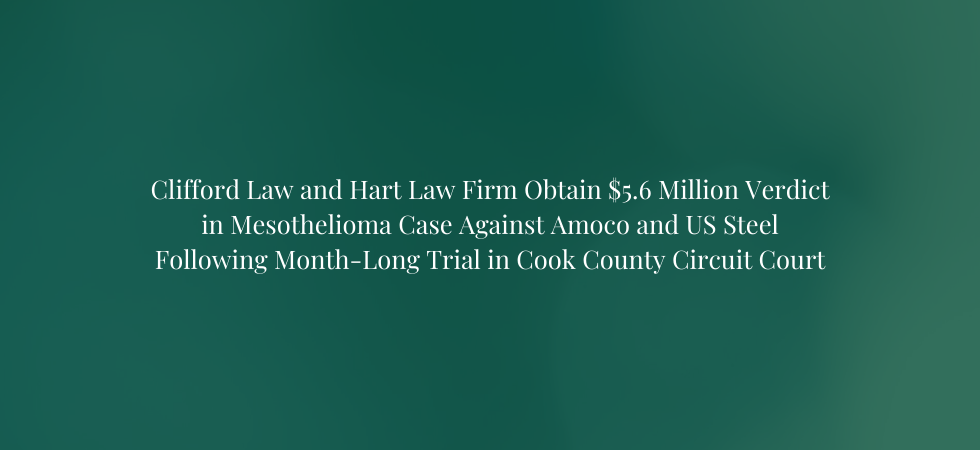 Clifford Law and Hart Law Firm Obtain $5.6 Million Verdict in Mesothelioma Case Against Amoco and US Steel Following Month-Long Trial in Cook County Circuit Court
