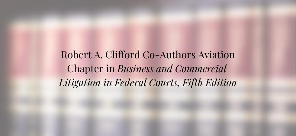 Robert A. Clifford Co-Authors Aviation Chapter in Business and Commercial Litigation in Federal Courts, Fifth Edition