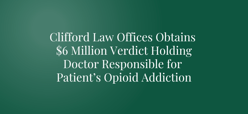 Clifford Law Offices Obtains $6 Million Verdict Holding Doctor Responsible for Patient’s Opioid Addiction