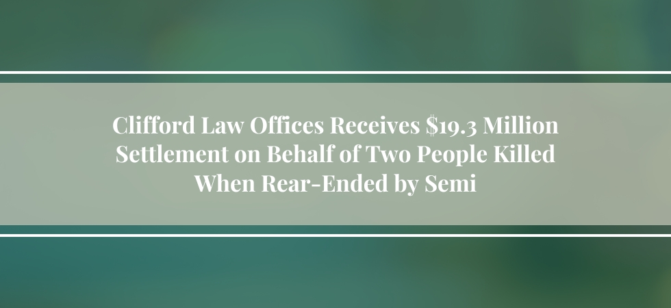 Clifford Law Offices Receives $19.3 Million Settlement on Behalf of Two People Killed When Rear-Ended by Semi