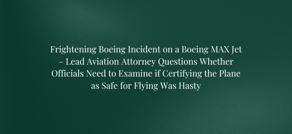 Frightening Boeing Incident on a Boeing MAX Jet – Lead Aviation Attorney Questions Whether Officials Need to Examine if Certifying the Plane as Safe for Flying Was Hasty