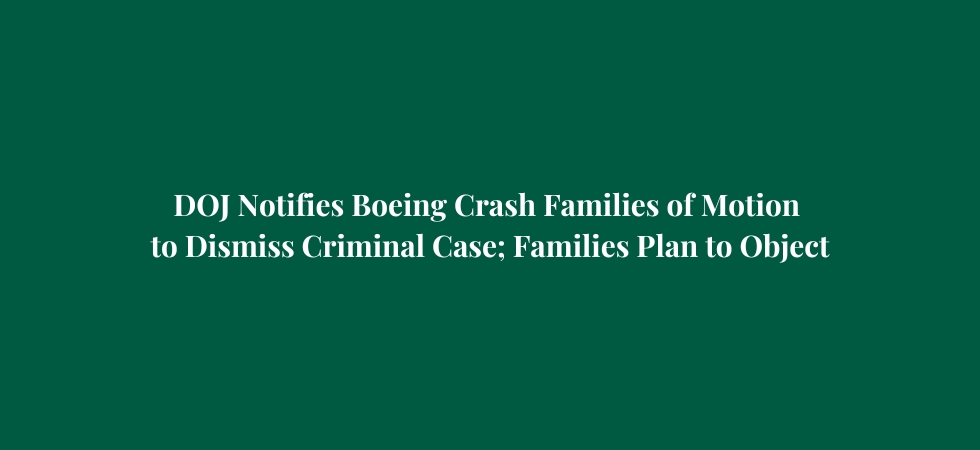 DOJ Notifies Boeing Crash Families of Motion to Dismiss Criminal Case; Families Plan to Object