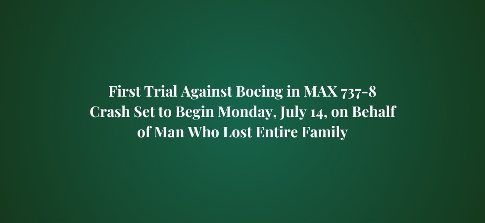 First Trial Against Boeing in MAX 737-8 Crash Set to Begin Monday, July 14, on Behalf of Man Who Lost Entire Family