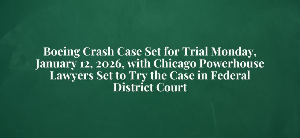 Boeing Crash Case Set for Trial Monday, January 12, 2026, with Chicago Powerhouse Lawyers Set to Try the Case in Federal District Court