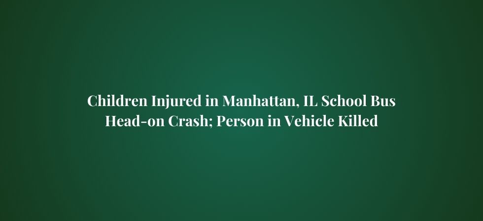 Children Injured in Manhattan, IL School Bus Head-on Crash; Person in Vehicle Killed